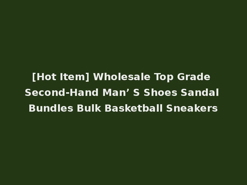 [Hot Item] Wholesale Top Grade Second-Hand Man’ S Shoes Sandal Bundles Bulk Basketball Sneakers