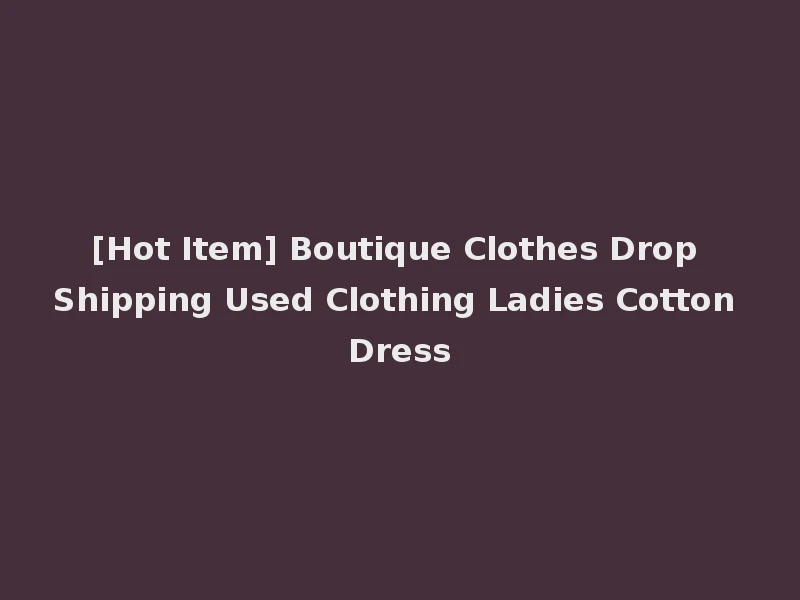 [Hot Item] Boutique Clothes Drop Shipping Used Clothing Ladies Cotton Dress