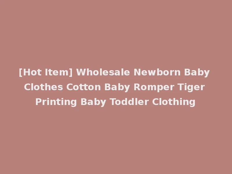 [Hot Item] Wholesale Newborn Baby Clothes Cotton Baby Romper Tiger Printing Baby Toddler Clothing