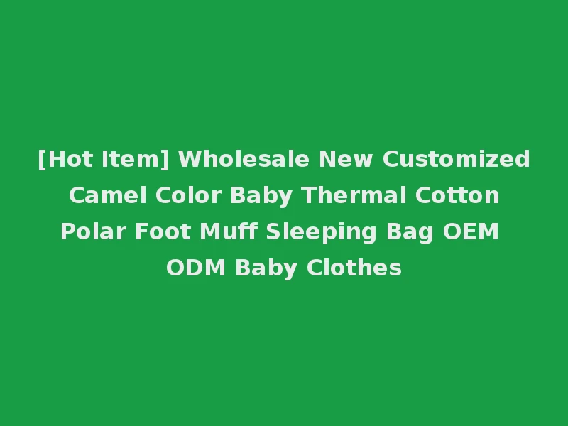 [Hot Item] Wholesale New Customized Camel Color Baby Thermal Cotton Polar Foot Muff Sleeping Bag OEM ODM Baby Clothes