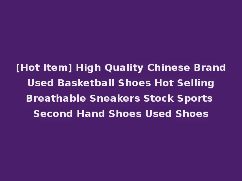 [Hot Item] High Quality Chinese Brand Used Basketball Shoes Hot Selling Breathable Sneakers Stock Sports Second Hand Shoes Used Shoes