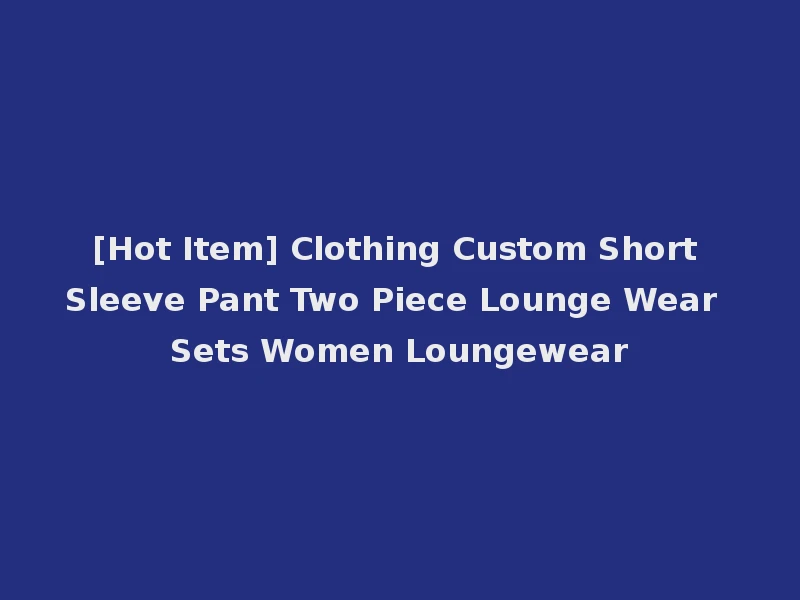 [Hot Item] Clothing Custom Short Sleeve Pant Two Piece Lounge Wear Sets Women Loungewear