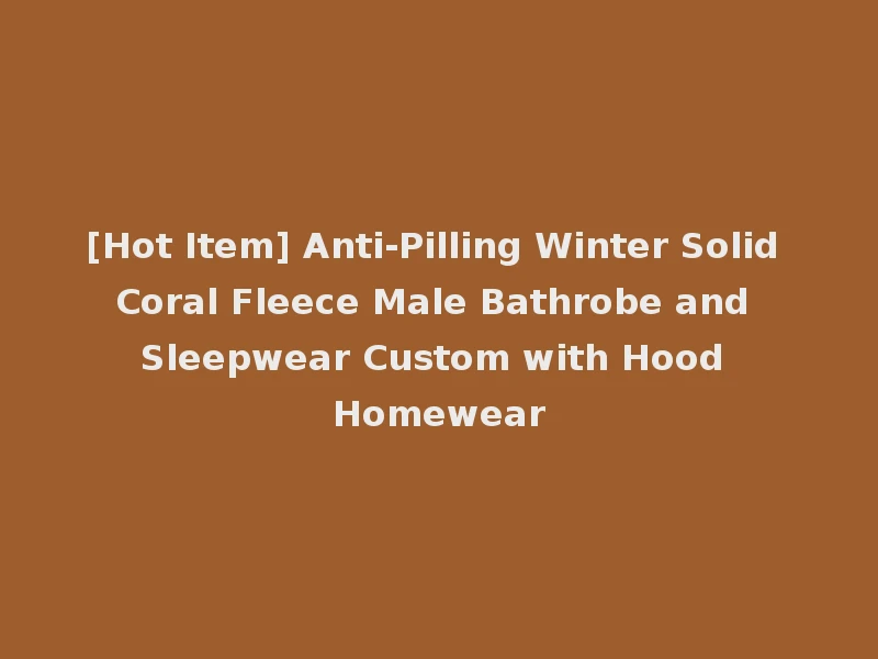 [Hot Item] Anti-Pilling Winter Solid Coral Fleece Male Bathrobe and Sleepwear Custom with Hood Homewear