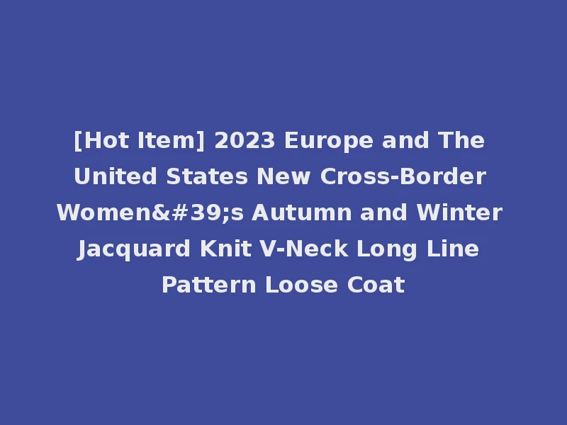 [Hot Item] 2023 Europe and The United States New Cross-Border Women's Autumn and Winter Jacquard Knit V-Neck Long Line Pattern Loose Coat