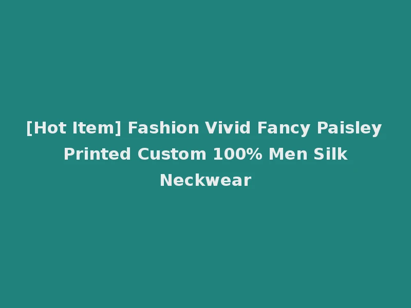 [Hot Item] Fashion Vivid Fancy Paisley Printed Custom 100% Men Silk Neckwear
