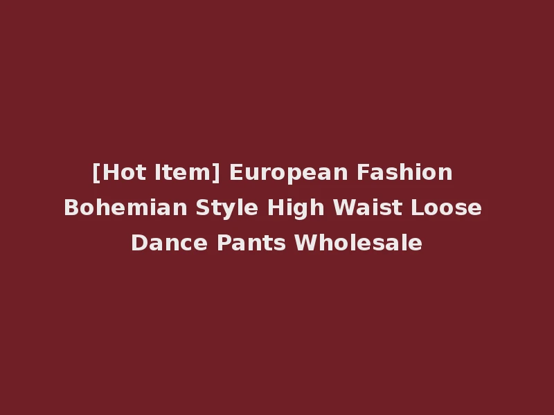 [Hot Item] European Fashion Bohemian Style High Waist Loose Dance Pants Wholesale