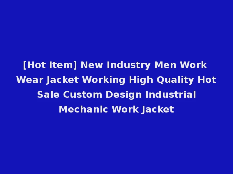 [Hot Item] New Industry Men Work Wear Jacket Working High Quality Hot Sale Custom Design Industrial Mechanic Work Jacket