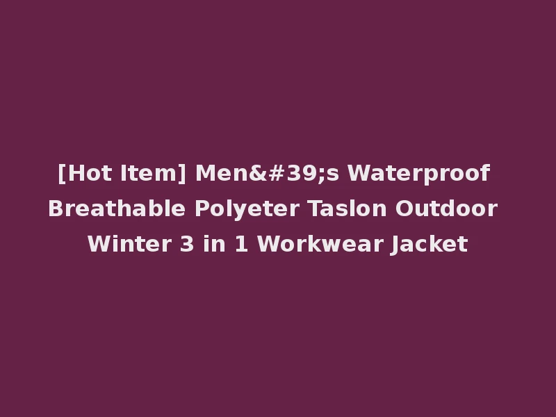 [Hot Item] Men's Waterproof Breathable Polyeter Taslon Outdoor Winter 3 in 1 Workwear Jacket