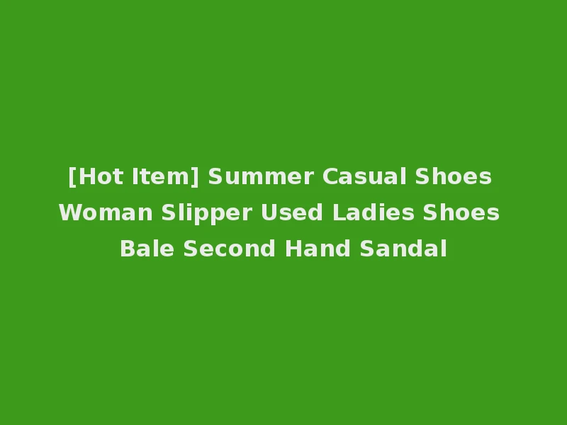 [Hot Item] Summer Casual Shoes Woman Slipper Used Ladies Shoes Bale Second Hand Sandal