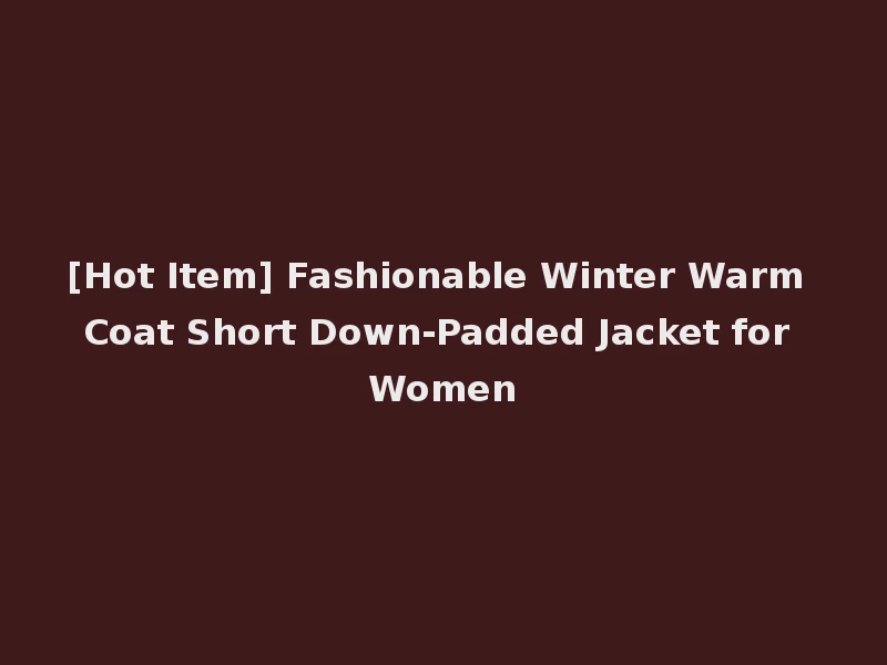 [Hot Item] Fashionable Winter Warm Coat Short Down-Padded Jacket for Women