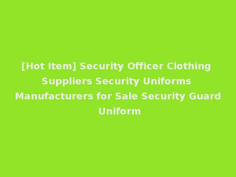 [Hot Item] Security Officer Clothing Suppliers Security Uniforms Manufacturers for Sale Security Guard Uniform
