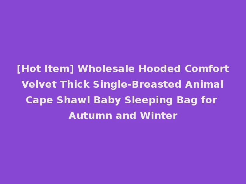 [Hot Item] Wholesale Hooded Comfort Velvet Thick Single-Breasted Animal Cape Shawl Baby Sleeping Bag for Autumn and Winter