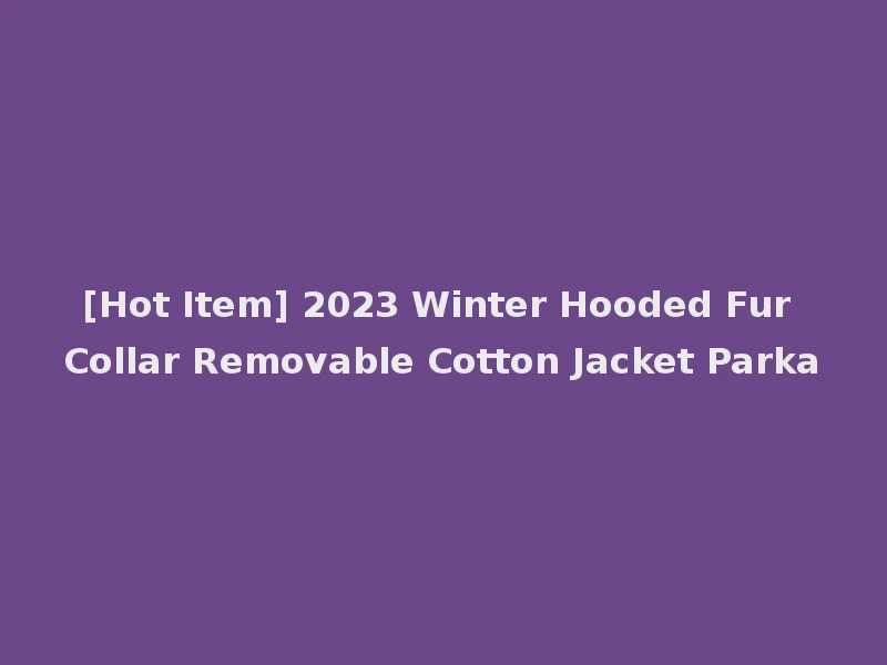[Hot Item] 2023 Winter Hooded Fur Collar Removable Cotton Jacket Parka
