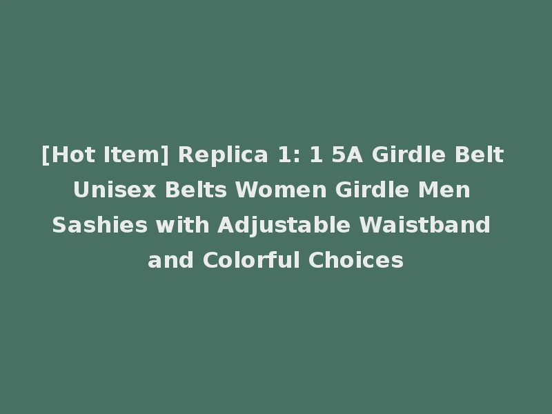[Hot Item] Replica 1: 1 5A Girdle Belt Unisex Belts Women Girdle Men Sashies with Adjustable Waistband and Colorful Choices