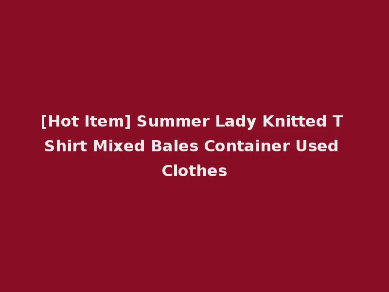 [Hot Item] Summer Lady Knitted T Shirt Mixed Bales Container Used Clothes