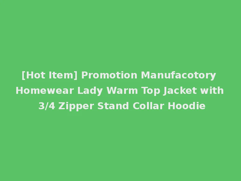 [Hot Item] Promotion Manufacotory Homewear Lady Warm Top Jacket with 3/4 Zipper Stand Collar Hoodie