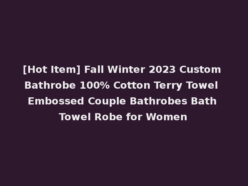 [Hot Item] Fall Winter 2023 Custom Bathrobe 100% Cotton Terry Towel Embossed Couple Bathrobes Bath Towel Robe for Women