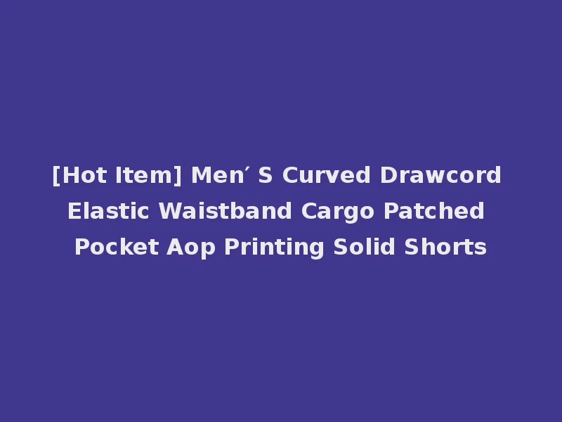 [Hot Item] Men′ S Curved Drawcord Elastic Waistband Cargo Patched Pocket Aop Printing Solid Shorts