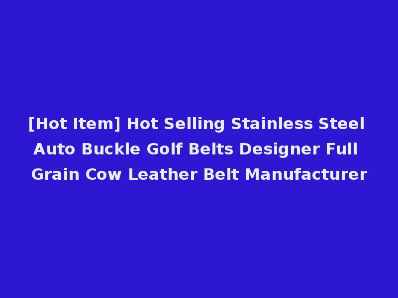 [Hot Item] Hot Selling Stainless Steel Auto Buckle Golf Belts Designer Full Grain Cow Leather Belt Manufacturer