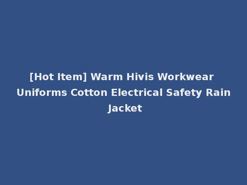 [Hot Item] Warm Hivis Workwear Uniforms Cotton Electrical Safety Rain Jacket