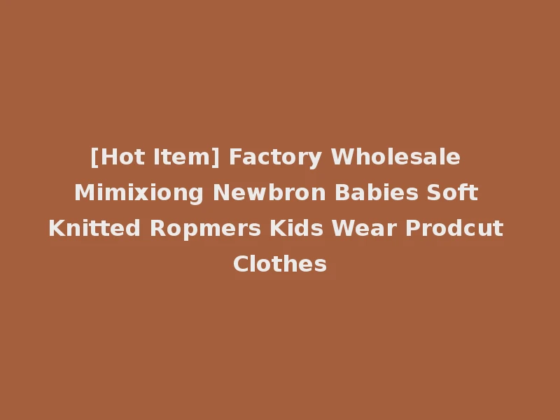 [Hot Item] Factory Wholesale Mimixiong Newbron Babies Soft Knitted Ropmers Kids Wear Prodcut Clothes