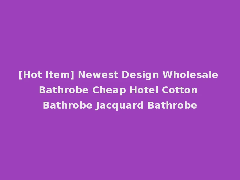 [Hot Item] Newest Design Wholesale Bathrobe Cheap Hotel Cotton Bathrobe Jacquard Bathrobe