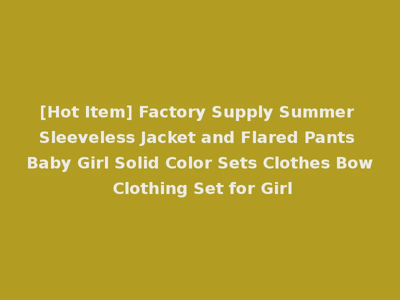 [Hot Item] Factory Supply Summer Sleeveless Jacket and Flared Pants Baby Girl Solid Color Sets Clothes Bow Clothing Set for Girl