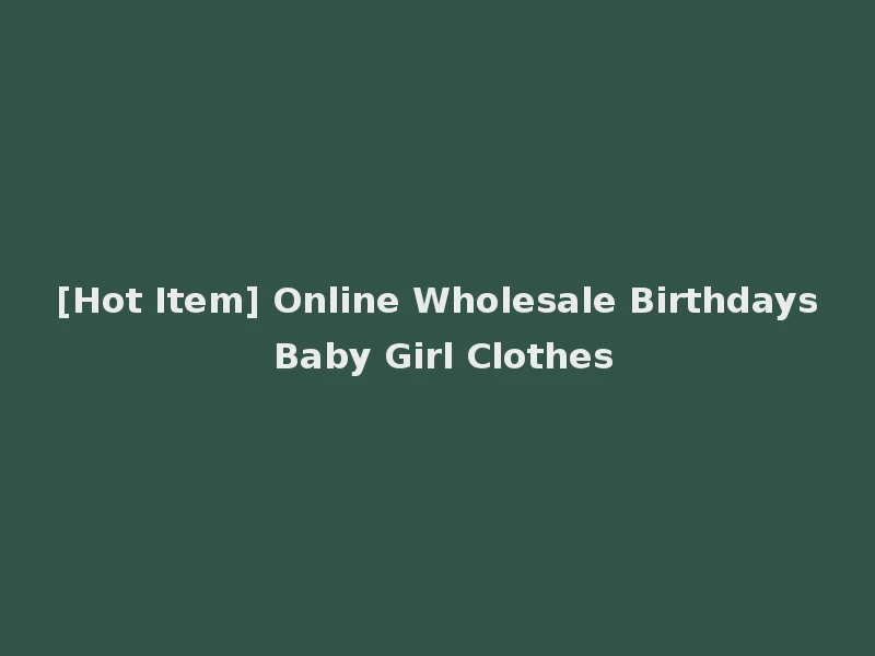 [Hot Item] Online Wholesale Birthdays Baby Girl Clothes