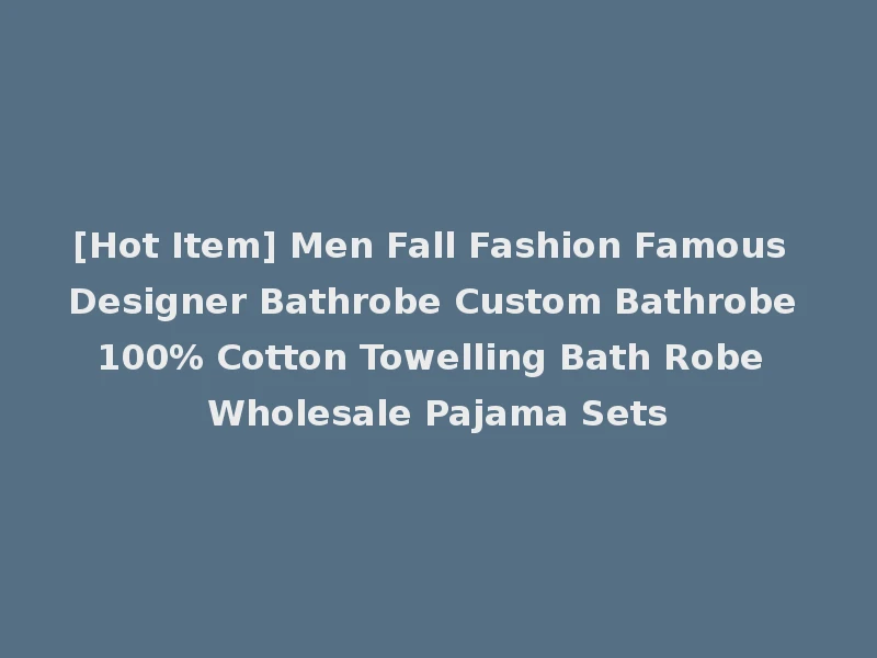 [Hot Item] Men Fall Fashion Famous Designer Bathrobe Custom Bathrobe 100% Cotton Towelling Bath Robe Wholesale Pajama Sets