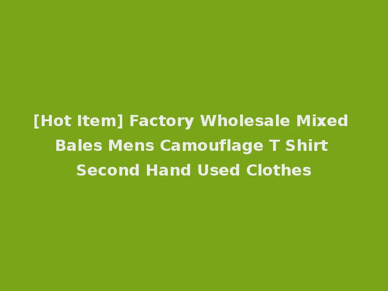 [Hot Item] Factory Wholesale Mixed Bales Mens Camouflage T Shirt Second Hand Used Clothes
