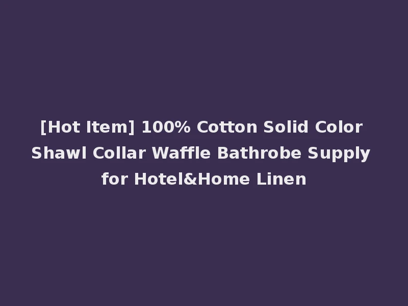 [Hot Item] 100% Cotton Solid Color Shawl Collar Waffle Bathrobe Supply for Hotel&Home Linen
