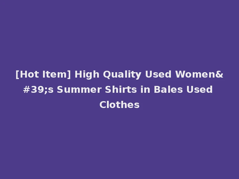 [Hot Item] High Quality Used Women's Summer Shirts in Bales Used Clothes