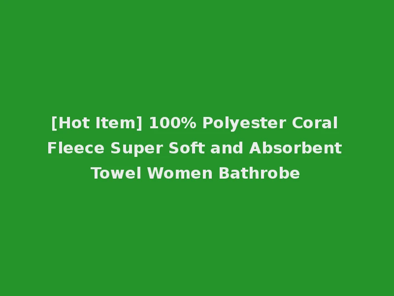 [Hot Item] 100% Polyester Coral Fleece Super Soft and Absorbent Towel Women Bathrobe