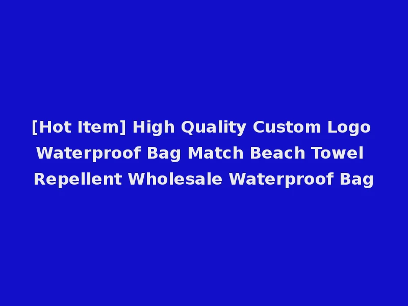 [Hot Item] High Quality Custom Logo Waterproof Bag Match Beach Towel Repellent Wholesale Waterproof Bag