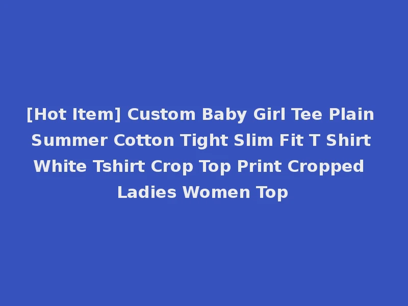 [Hot Item] Custom Baby Girl Tee Plain Summer Cotton Tight Slim Fit T Shirt White Tshirt Crop Top Print Cropped Ladies Women Top