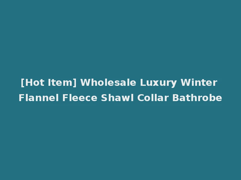 [Hot Item] Wholesale Luxury Winter Flannel Fleece Shawl Collar Bathrobe