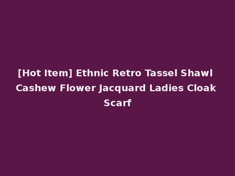 [Hot Item] Ethnic Retro Tassel Shawl Cashew Flower Jacquard Ladies Cloak Scarf