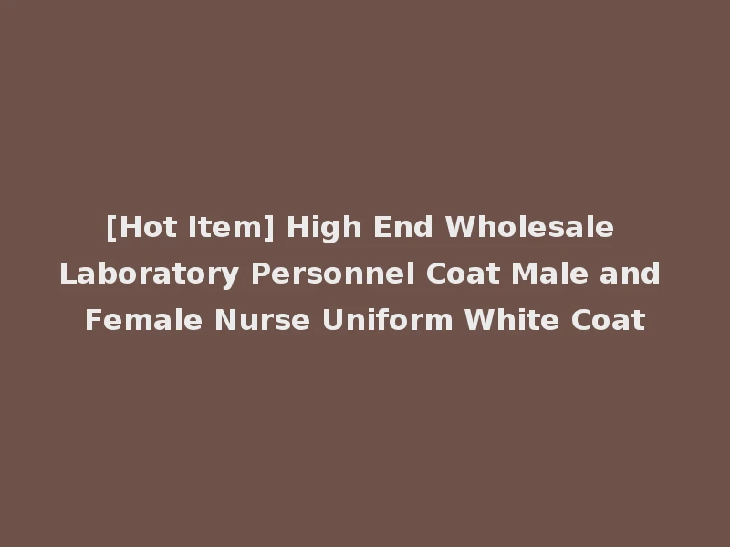 [Hot Item] High End Wholesale Laboratory Personnel Coat Male and Female Nurse Uniform White Coat