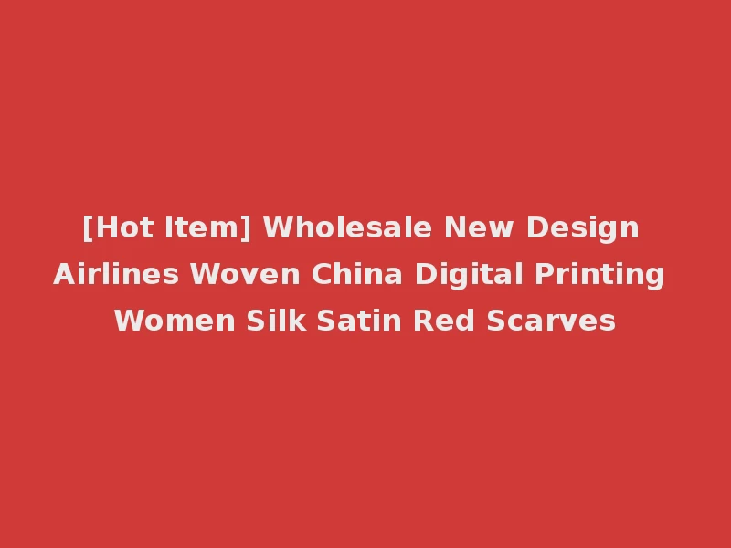 [Hot Item] Wholesale New Design Airlines Woven China Digital Printing Women Silk Satin Red Scarves