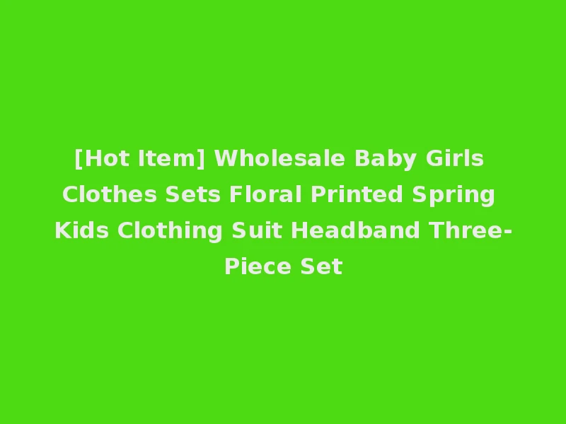[Hot Item] Wholesale Baby Girls Clothes Sets Floral Printed Spring Kids Clothing Suit Headband Three-Piece Set