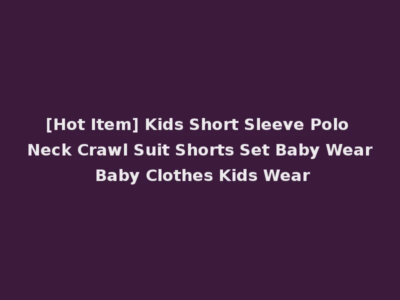 [Hot Item] Kids Short Sleeve Polo Neck Crawl Suit Shorts Set Baby Wear Baby Clothes Kids Wear