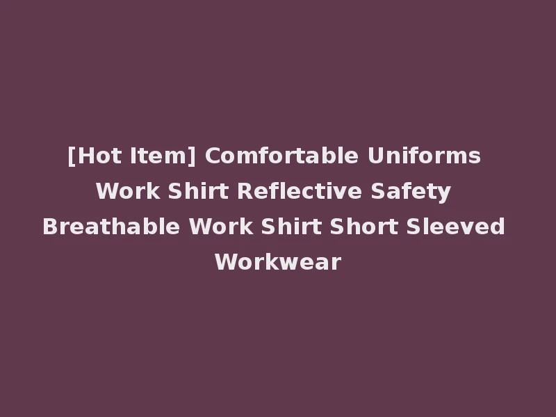 [Hot Item] Comfortable Uniforms Work Shirt Reflective Safety Breathable Work Shirt Short Sleeved Workwear