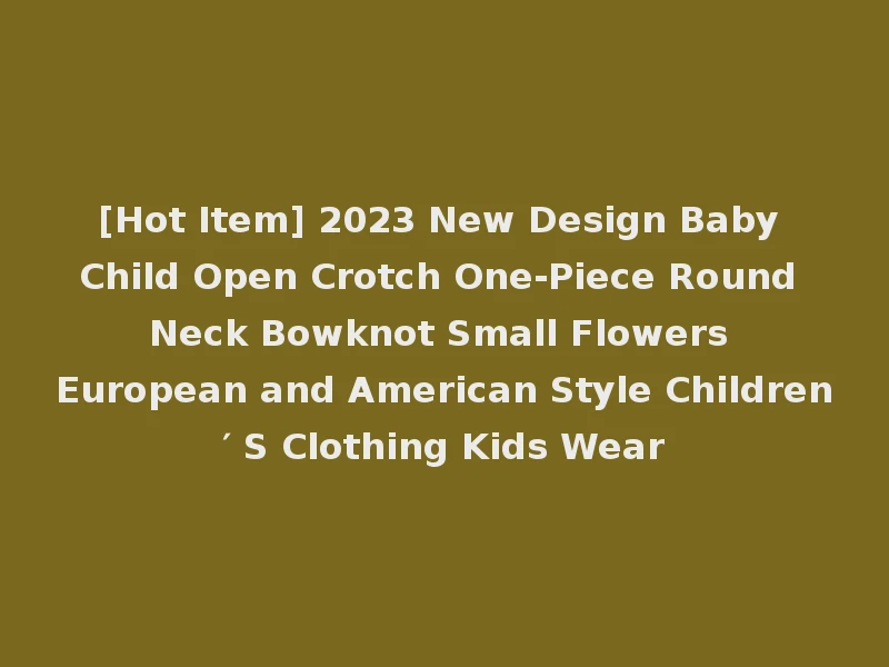 [Hot Item] 2023 New Design Baby Child Open Crotch One-Piece Round Neck Bowknot Small Flowers European and American Style Children′ S Clothing Kids Wear
