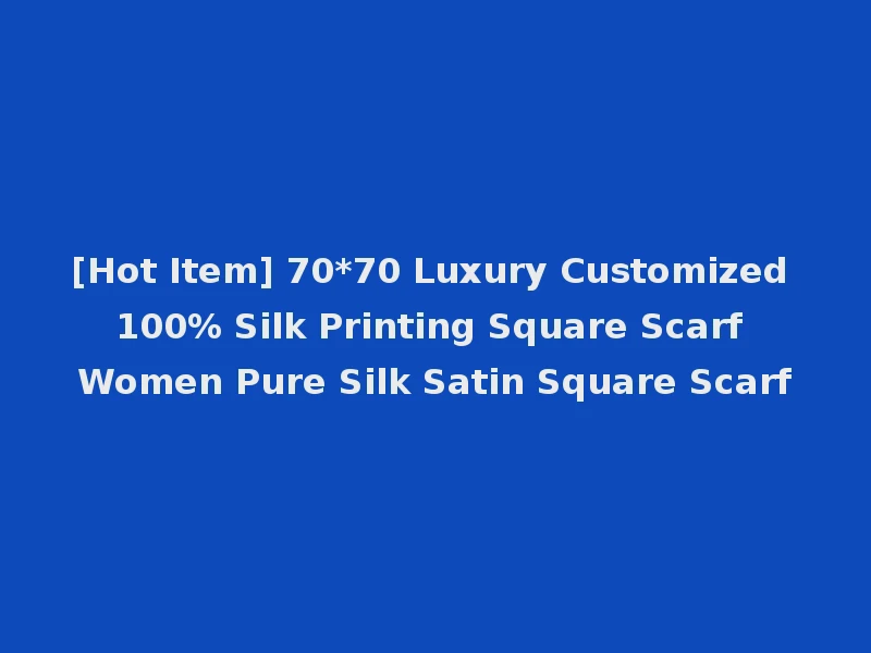 [Hot Item] 70*70 Luxury Customized 100% Silk Printing Square Scarf Women Pure Silk Satin Square Scarf