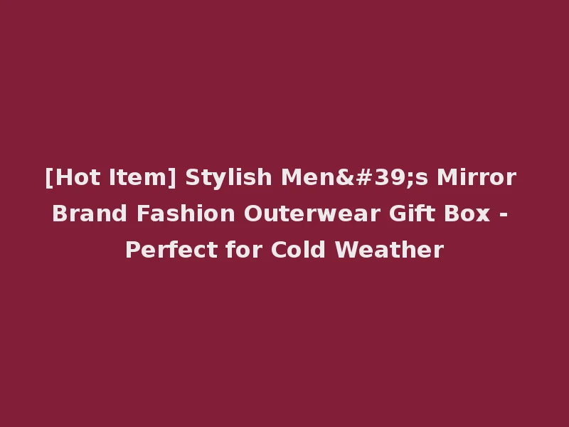 [Hot Item] Stylish Men's Mirror Brand Fashion Outerwear Gift Box - Perfect for Cold Weather