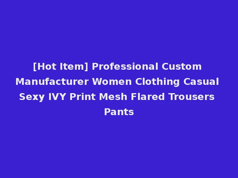 [Hot Item] Professional Custom Manufacturer Women Clothing Casual Sexy IVY Print Mesh Flared Trousers Pants