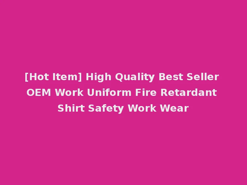 [Hot Item] High Quality Best Seller OEM Work Uniform Fire Retardant Shirt Safety Work Wear