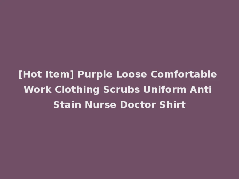 [Hot Item] Purple Loose Comfortable Work Clothing Scrubs Uniform Anti Stain Nurse Doctor Shirt