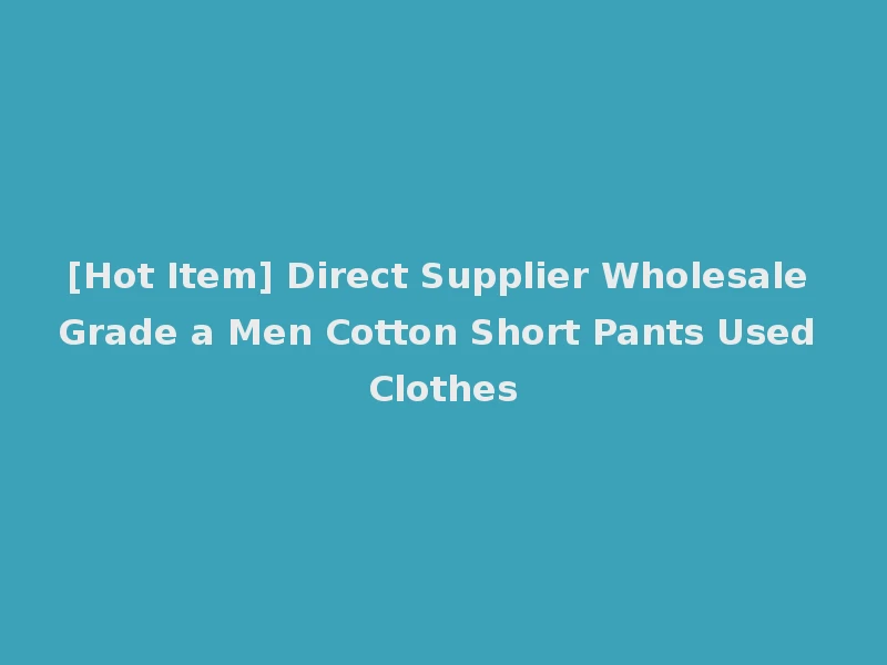 [Hot Item] Direct Supplier Wholesale Grade a Men Cotton Short Pants Used Clothes
