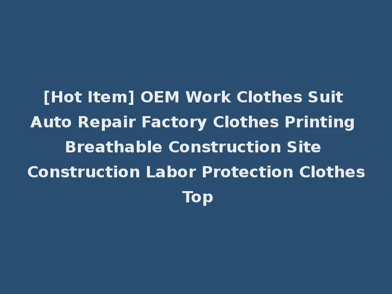 [Hot Item] OEM Work Clothes Suit Auto Repair Factory Clothes Printing Breathable Construction Site Construction Labor Protection Clothes Top